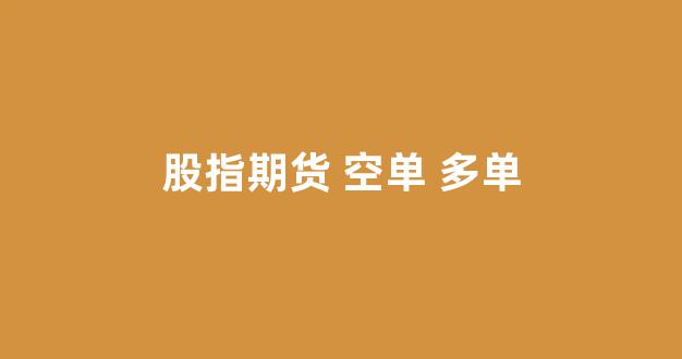 股指期货 空单 多单_https://www.xzdzcjx.com_深交所_第1张